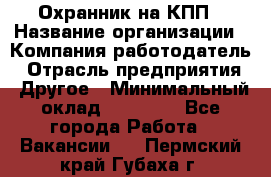 Охранник на КПП › Название организации ­ Компания-работодатель › Отрасль предприятия ­ Другое › Минимальный оклад ­ 38 000 - Все города Работа » Вакансии   . Пермский край,Губаха г.